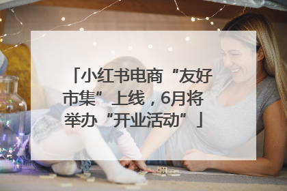 小红书电商“友好市集”上线，6月将举办“开业活动”