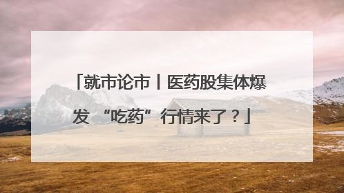 就市论市丨医药股集体爆发 “吃药”行情来了？