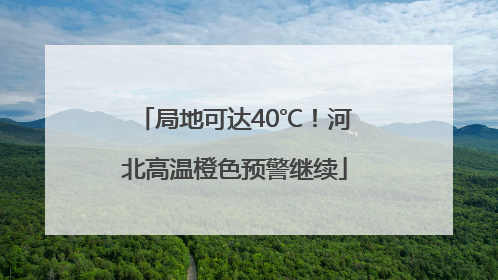 局地可达40℃！河北高温橙色预警继续