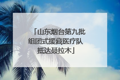 山东烟台第九批组团式援藏医疗队抵达聂拉木