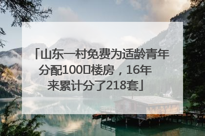 山东一村免费为适龄青年分配100㎡楼房，16年来累计分了218套
