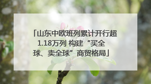山东中欧班列累计开行超1.18万列 构建“买全球、卖全球”商贸格局