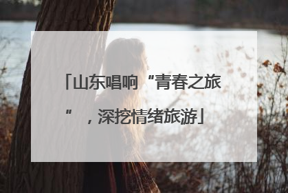 山东唱响“青春之旅”，深挖情绪旅游