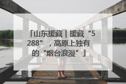 山东援藏｜援藏“5288”，高原上独有的“烟台浪漫”