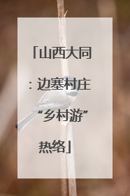山西大同：边塞村庄“乡村游”热络