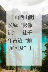 山西山阴长城“影像记”：让千年古迹“触屏可及”