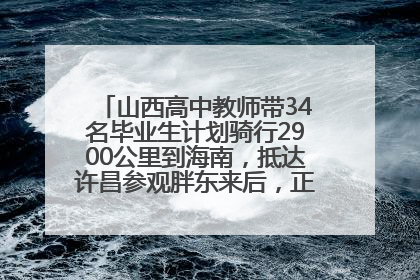 山西高中教师带34名毕业生计划骑行2900公里到海南，抵达许昌参观胖东来后，正式开启骑行之旅