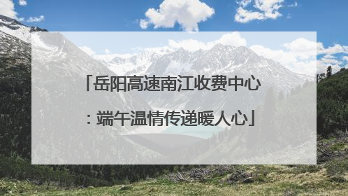 岳阳高速南江收费中心：端午温情传递暖人心
