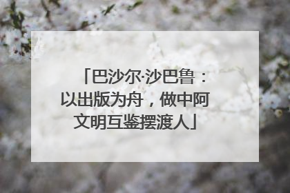 巴沙尔·沙巴鲁：以出版为舟，做中阿文明互鉴摆渡人
