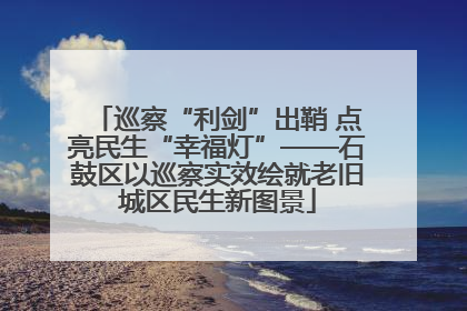 巡察“利剑”出鞘 点亮民生“幸福灯”——石鼓区以巡察实效绘就老旧城区民生新图景