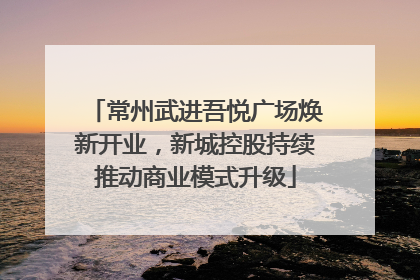 常州武进吾悦广场焕新开业，新城控股持续推动商业模式升级
