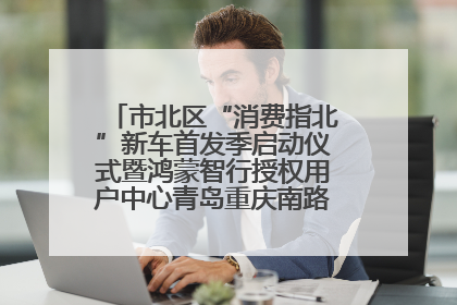 市北区“消费指北”新车首发季启动仪式暨鸿蒙智行授权用户中心青岛重庆南路开业盛典成功举办
