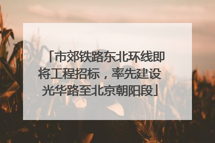 市郊铁路东北环线即将工程招标，率先建设光华路至北京朝阳段