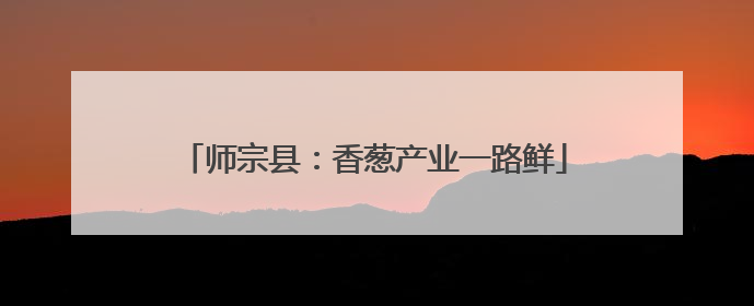 师宗县：香葱产业一路鲜