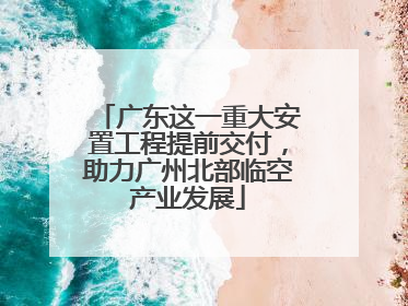 广东这一重大安置工程提前交付，助力广州北部临空产业发展