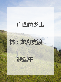 广西侨乡玉林：龙舟竞渡迎端午