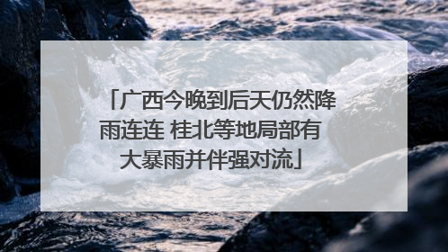 广西今晚到后天仍然降雨连连 桂北等地局部有大暴雨并伴强对流