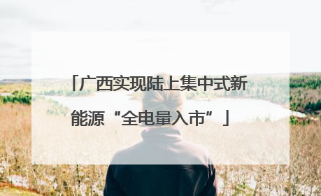 广西实现陆上集中式新能源“全电量入市”
