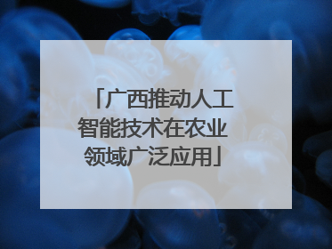 广西推动人工智能技术在农业领域广泛应用