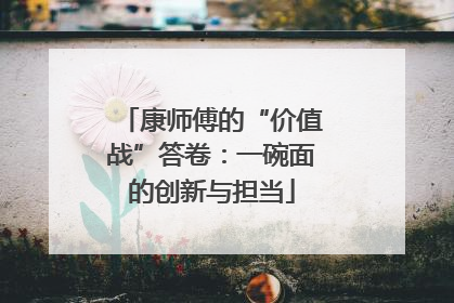 康师傅的“价值战”答卷：一碗面的创新与担当
