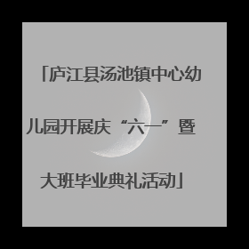 庐江县汤池镇中心幼儿园开展庆“六一”暨大班毕业典礼活动