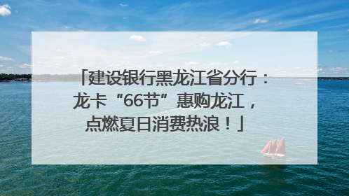 建设银行黑龙江省分行：龙卡“66节”惠购龙江，点燃夏日消费热浪！