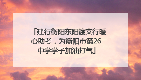 建行衡阳东阳渡支行暖心助考，为衡阳市第26中学学子加油打气