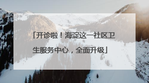 开诊啦！海淀这一社区卫生服务中心，全面升级