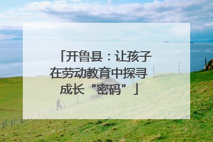 开鲁县：让孩子在劳动教育中探寻成长“密码”
