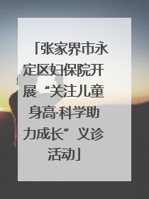 张家界市永定区妇保院开展“关注儿童身高·科学助力成长”义诊活动