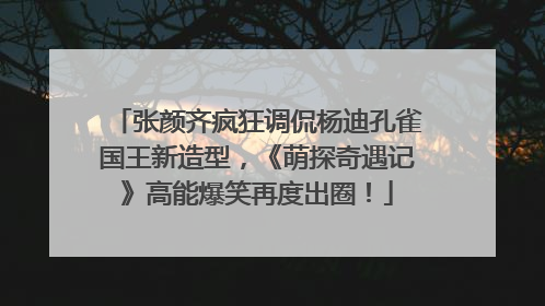 张颜齐疯狂调侃杨迪孔雀国王新造型，《萌探奇遇记》高能爆笑再度出圈！