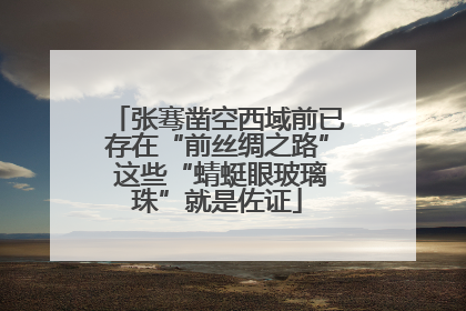 张骞凿空西域前已存在“前丝绸之路” 这些“蜻蜓眼玻璃珠”就是佐证