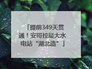 提前349天贯通！安哥拉最大水电站“湖北造”