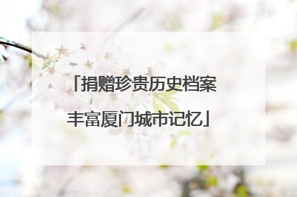 捐赠珍贵历史档案 丰富厦门城市记忆