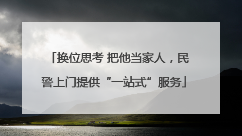 换位思考 把他当家人，民警上门提供“一站式”服务