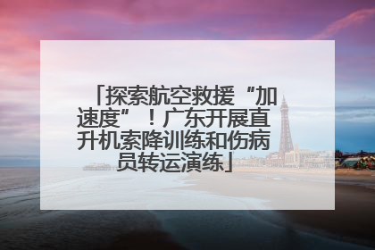 探索航空救援“加速度”！广东开展直升机索降训练和伤病员转运演练