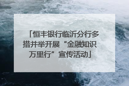 恒丰银行临沂分行多措并举开展“金融知识万里行”宣传活动