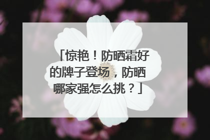 惊艳！防晒霜好的牌子登场，防晒哪家强怎么挑？