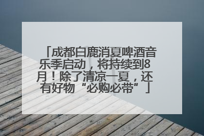 成都白鹿消夏啤酒音乐季启动，将持续到8月！除了清凉一夏，还有好物“必购必带”