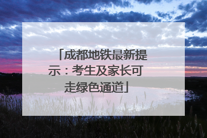 成都地铁最新提示：考生及家长可走绿色通道