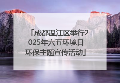 成都温江区举行2025年六五环境日环保主题宣传活动