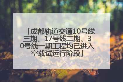 成都轨道交通10号线三期、17号线二期、30号线一期工程均已进入空载试运行阶段