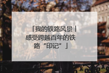 我的铁路风景︱感受跨越百年的铁路“印记”