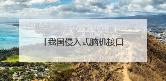 我国侵入式脑机接口进入临床试验阶段——意念控物已在路上