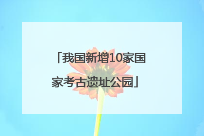 我国新增10家国家考古遗址公园
