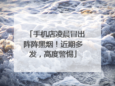手机店凌晨冒出阵阵黑烟！近期多发，高度警惕