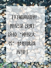 打破两项世界纪录 沈阳这位“神投大爷”梦想挑战库里