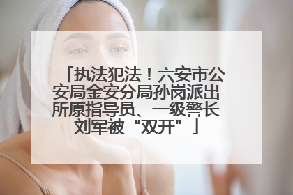 执法犯法！六安市公安局金安分局孙岗派出所原指导员、一级警长刘军被“双开”