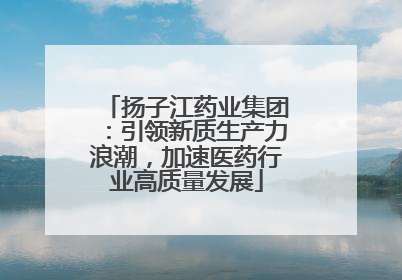 扬子江药业集团：引领新质生产力浪潮，加速医药行业高质量发展