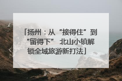 扬州：从“接得住”到“留得下” 北山小镇解锁全域旅游新打法
